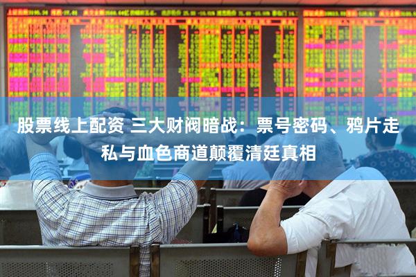股票线上配资 三大财阀暗战：票号密码、鸦片走私与血色商道颠覆清廷真相