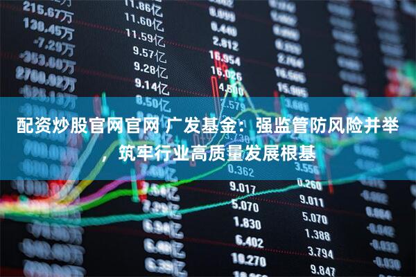 配资炒股官网官网 广发基金：强监管防风险并举，筑牢行业高质量发展根基