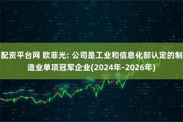 配资平台网 欧菲光: 公司是工业和信息化部认定的制造业单项冠军企业(2024年-2026年)