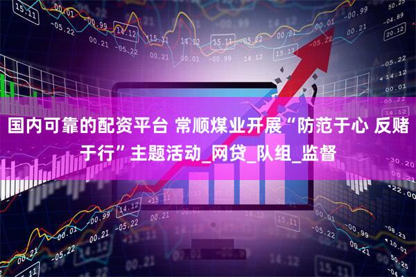 国内可靠的配资平台 常顺煤业开展“防范于心 反赌于行”主题活动_网贷_队组_监督