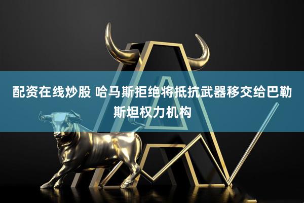配资在线炒股 哈马斯拒绝将抵抗武器移交给巴勒斯坦权力机构