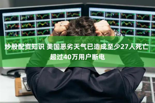 炒股配资知识 美国恶劣天气已造成至少27人死亡 超过40万用户断电