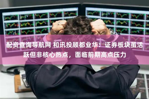 配资查询导航网 和讯投顾都业华：证券板块虽活跃但非核心热点，面临前期高点压力