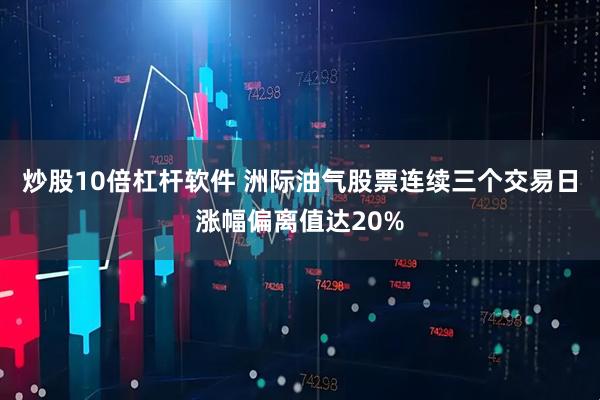 炒股10倍杠杆软件 洲际油气股票连续三个交易日涨幅偏离值达20%
