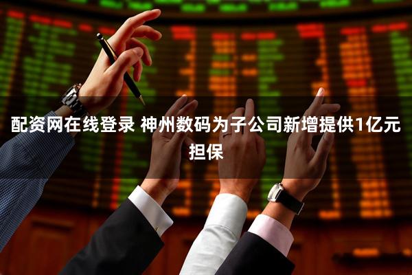 配资网在线登录 神州数码为子公司新增提供1亿元担保