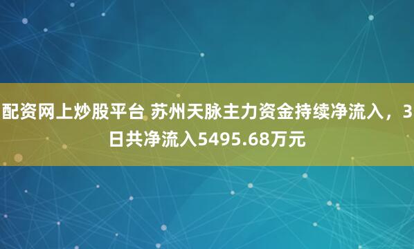 配资网上炒股平台 苏州天脉主力资金持续净流入，3日共净流入5495.68万元