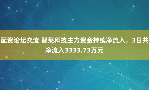 配资论坛交流 智莱科技主力资金持续净流入，3日共净流入3333.73万元