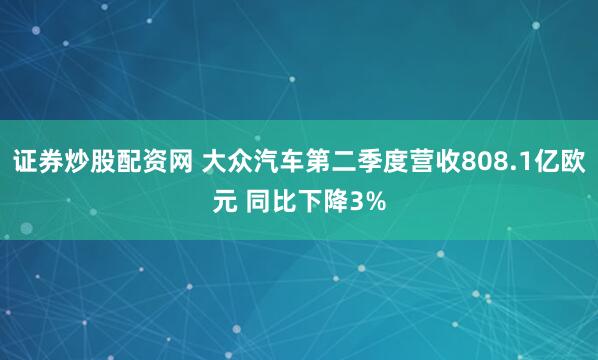 证券炒股配资网 大众汽车第二季度营收808.1亿欧元 同比下降3%