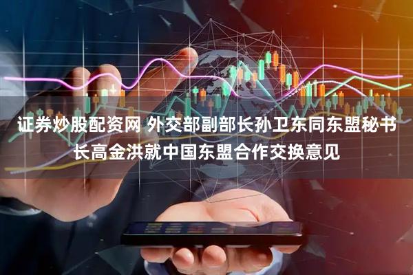 证券炒股配资网 外交部副部长孙卫东同东盟秘书长高金洪就中国东盟合作交换意见