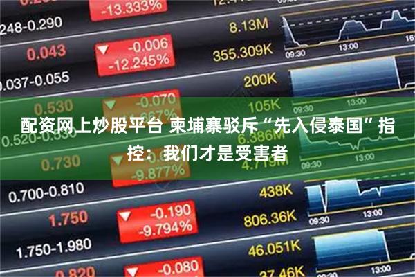 配资网上炒股平台 柬埔寨驳斥“先入侵泰国”指控：我们才是受害者