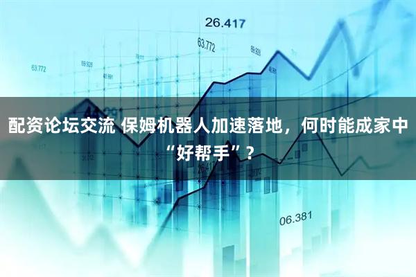 配资论坛交流 保姆机器人加速落地，何时能成家中“好帮手”？