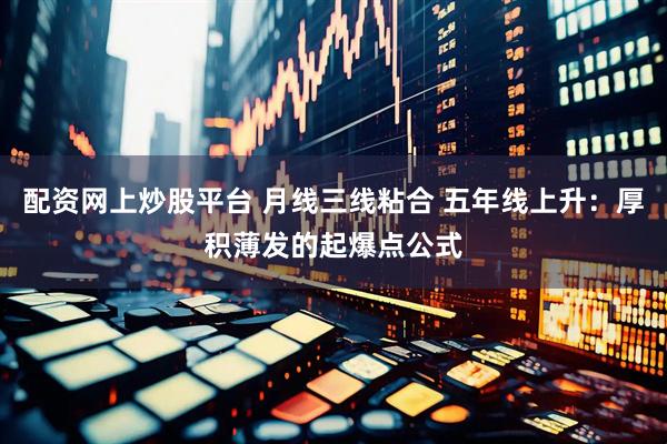配资网上炒股平台 月线三线粘合 五年线上升：厚积薄发的起爆点公式