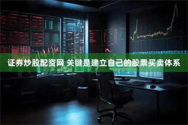 证券炒股配资网 关键是建立自己的股票买卖体系