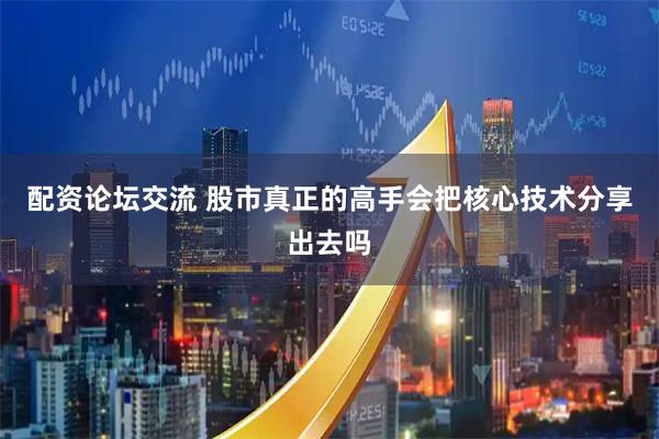 配资论坛交流 股市真正的高手会把核心技术分享出去吗