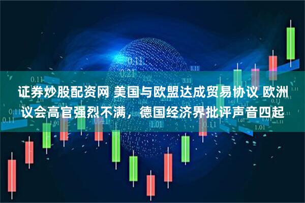 证券炒股配资网 美国与欧盟达成贸易协议 欧洲议会高官强烈不满，德国经济界批评声音四起
