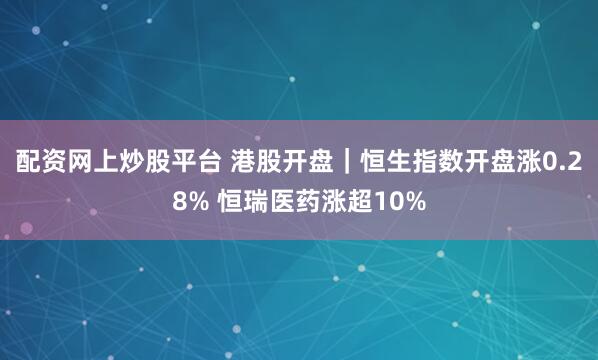 配资网上炒股平台 港股开盘｜恒生指数开盘涨0.28% 恒瑞医药涨超10%