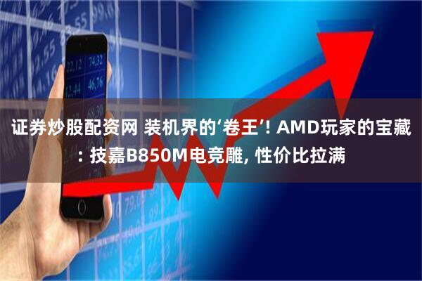 证券炒股配资网 装机界的‘卷王’! AMD玩家的宝藏: 技嘉B850M电竞雕, 性价比拉满