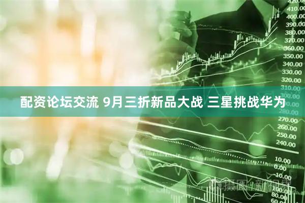 配资论坛交流 9月三折新品大战 三星挑战华为