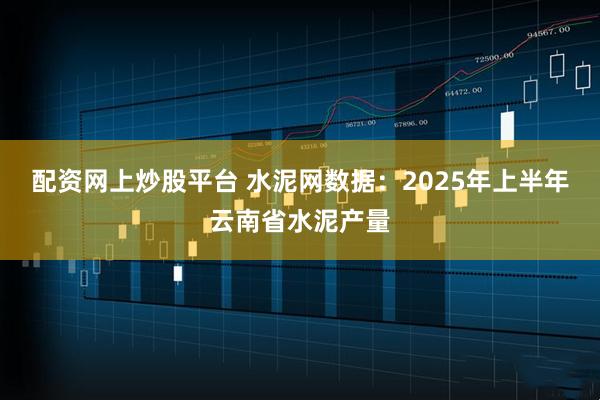 配资网上炒股平台 水泥网数据：2025年上半年云南省水泥产量