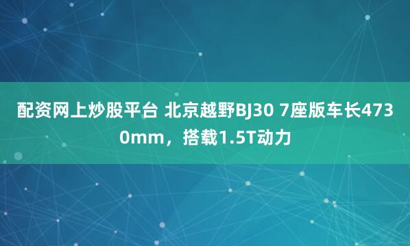 配资网上炒股平台 北京越野BJ30 7座版车长4730mm，搭载1.5T动力