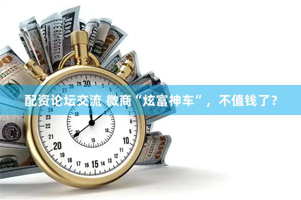配资论坛交流 微商“炫富神车”，不值钱了？