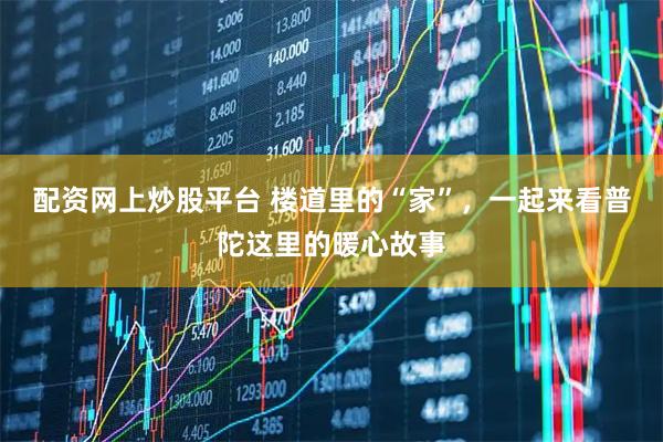 配资网上炒股平台 楼道里的“家”，一起来看普陀这里的暖心故事