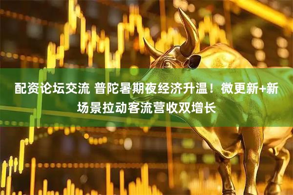 配资论坛交流 普陀暑期夜经济升温！微更新+新场景拉动客流营收双增长
