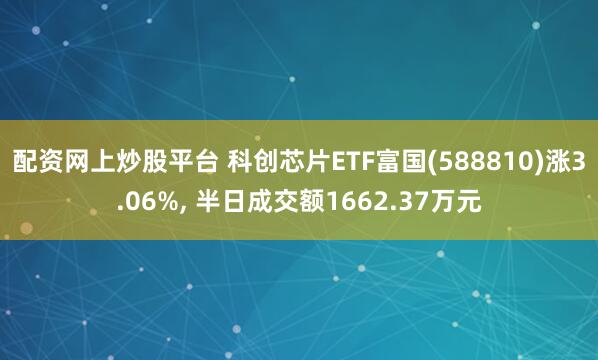 配资网上炒股平台 科创芯片ETF富国(588810)涨3.06%, 半日成交额1662.37万元