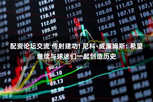 配资论坛交流 传射建功! 尼科-威廉姆斯: 希望继续与球迷们一起创造历史