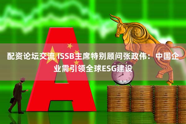 配资论坛交流 ISSB主席特别顾问张政伟：中国企业需引领全球ESG建设
