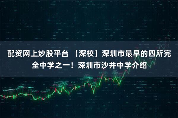 配资网上炒股平台 【深校】深圳市最早的四所完全中学之一！深圳市沙井中学介绍