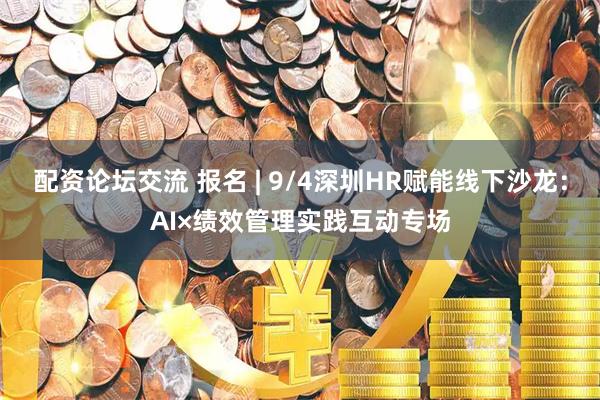 配资论坛交流 报名 | 9/4深圳HR赋能线下沙龙：AI×绩效管理实践互动专场