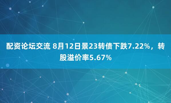 配资论坛交流 8月12日景23转债下跌7.22%，转股溢价率5.67%