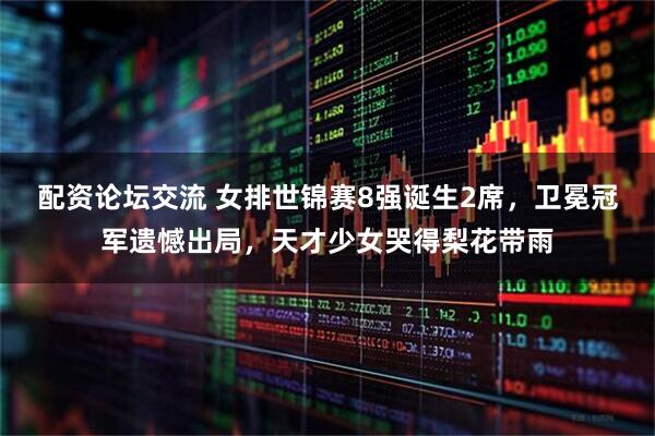 配资论坛交流 女排世锦赛8强诞生2席，卫冕冠军遗憾出局，天才少女哭得梨花带雨