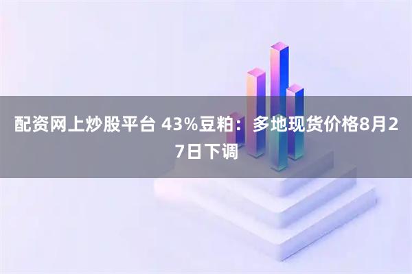 配资网上炒股平台 43%豆粕：多地现货价格8月27日下调
