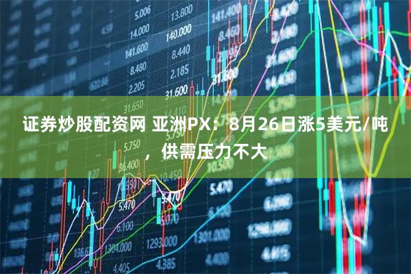 证券炒股配资网 亚洲PX：8月26日涨5美元/吨，供需压力不大