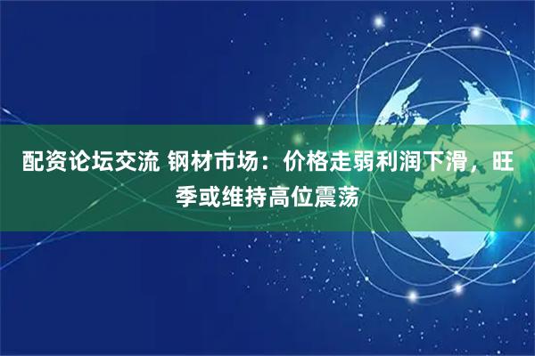 配资论坛交流 钢材市场：价格走弱利润下滑，旺季或维持高位震荡