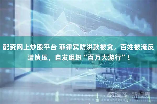 配资网上炒股平台 菲律宾防洪款被贪，百姓被淹反遭镇压，自发组织“百万大游行”！
