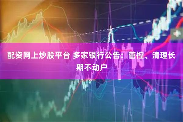 配资网上炒股平台 多家银行公告：管控、清理长期不动户