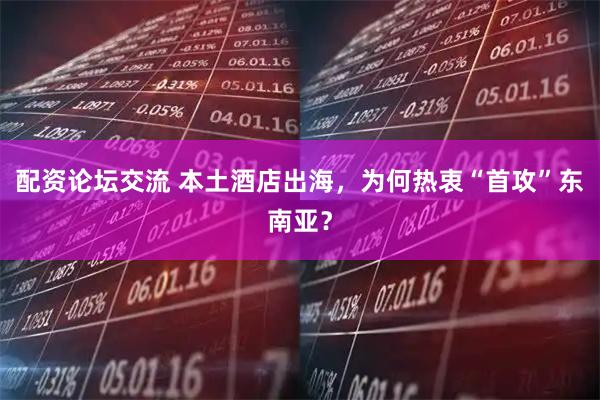 配资论坛交流 本土酒店出海，为何热衷“首攻”东南亚？