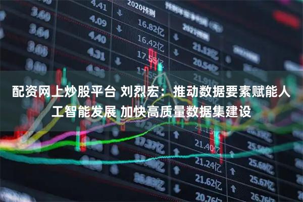 配资网上炒股平台 刘烈宏：推动数据要素赋能人工智能发展 加快高质量数据集建设