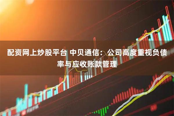 配资网上炒股平台 中贝通信:公司高度重视负债率与应收账款管理