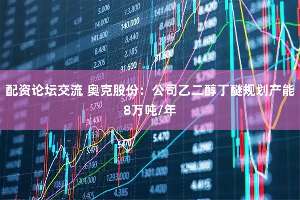 配资论坛交流 奥克股份：公司乙二醇丁醚规划产能8万吨/年