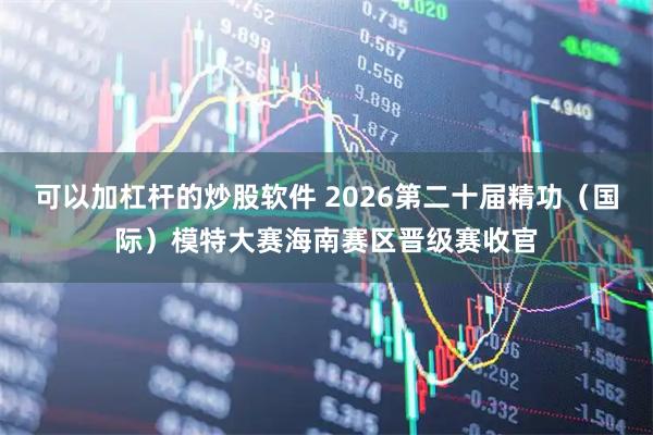 可以加杠杆的炒股软件 2026第二十届精功（国际）模特大赛海南赛区晋级赛收官