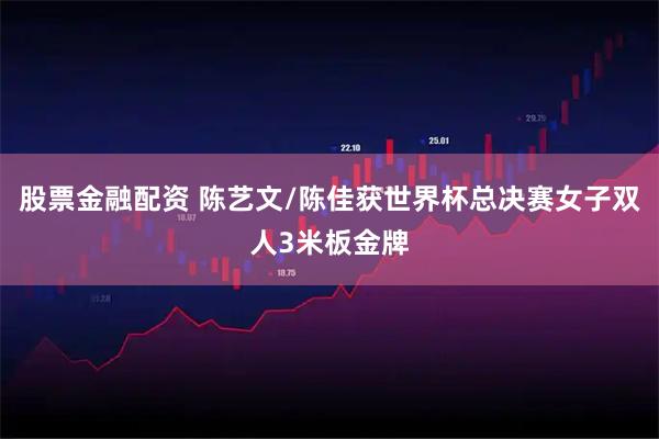 股票金融配资 陈艺文/陈佳获世界杯总决赛女子双人3米板金牌