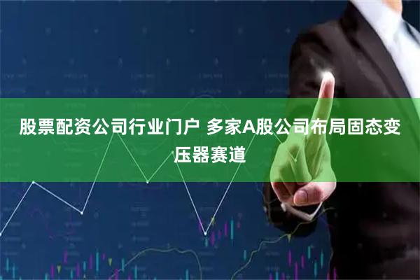 股票配资公司行业门户 多家A股公司布局固态变压器赛道