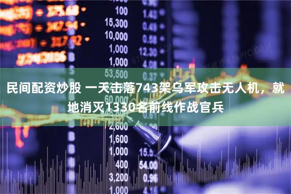 民间配资炒股 一天击落743架乌军攻击无人机，就地消灭1330名前线作战官兵