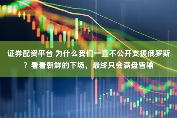 证券配资平台 为什么我们一直不公开支援俄罗斯？看看朝鲜的下场，最终只会满盘皆输