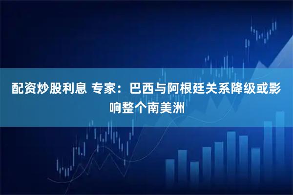 配资炒股利息 专家：巴西与阿根廷关系降级或影响整个南美洲