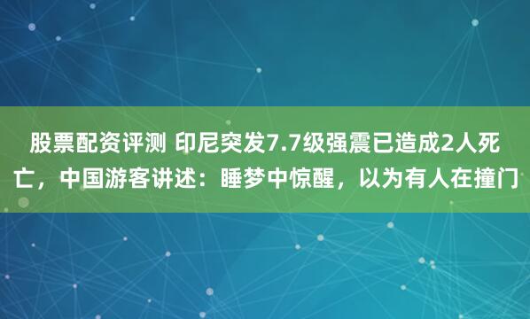 股票配资评测 印尼突发7.7级强震已造成2人死亡，中国游客讲述：睡梦中惊醒，以为有人在撞门